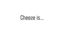 Cheese is…